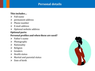 Personal details
This includes…
 Full name
 permanent address
 Phone number
 E-mail address
 Optional website address
Optional parts:
Personal profiles and when these are used?
 Father's name
 Photographs
 Nationality
 Religion
 Genders
 Health status
 Marital and parental status
 Date of birth
 