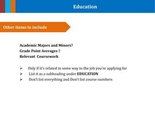 Education
Academic Majors and Minors?
Grade Point Averages ?
Relevant Coursework
 Only if it’s related in some way to the job you’re applying for
 List it as a subheading under EDUCATION
 Don’t list everything and Don’t list course numbers
Other items to include
 
