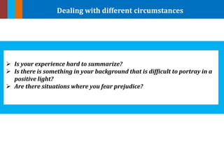 Dealing with different circumstances
 Is your experience hard to summarize?
 Is there is something in your background that is difficult to portray in a
positive light?
 Are there situations where you fear prejudice?
 