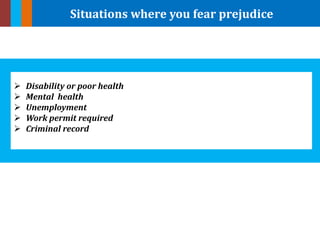 Situations where you fear prejudice
 Disability or poor health
 Mental health
 Unemployment
 Work permit required
 Criminal record
 