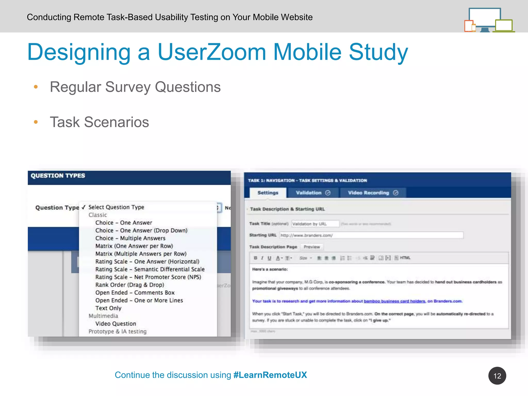 12
Designing a UserZoom Mobile Study
Continue the discussion using #LearnRemoteUX
Conducting Remote Task-Based Usability Testing on Your Mobile Website
• Regular Survey Questions
• Task Scenarios
 