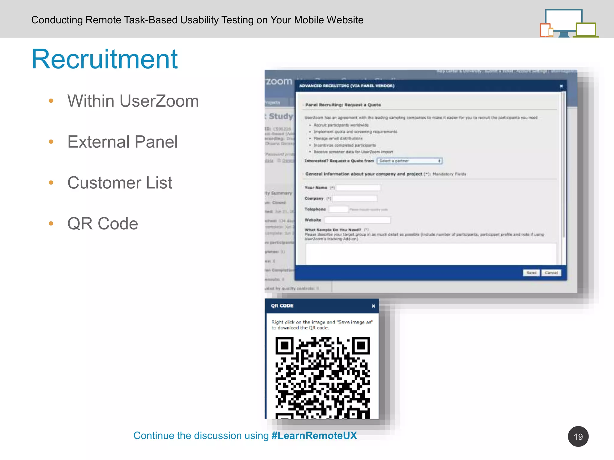 19
Recruitment
Continue the discussion using #LearnRemoteUX
Conducting Remote Task-Based Usability Testing on Your Mobile Website
• Within UserZoom
• External Panel
• Customer List
• QR Code
 