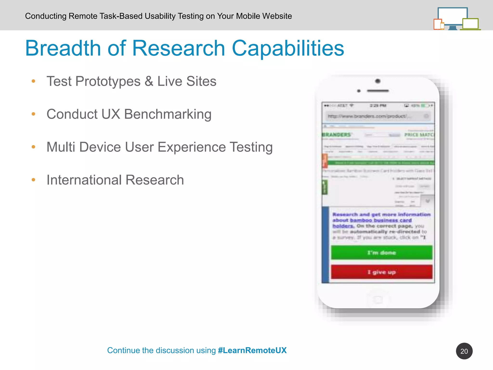 20
Breadth of Research Capabilities
Continue the discussion using #LearnRemoteUX
Conducting Remote Task-Based Usability Testing on Your Mobile Website
• Test Prototypes & Live Sites
• Conduct UX Benchmarking
• Multi Device User Experience Testing
• International Research
 