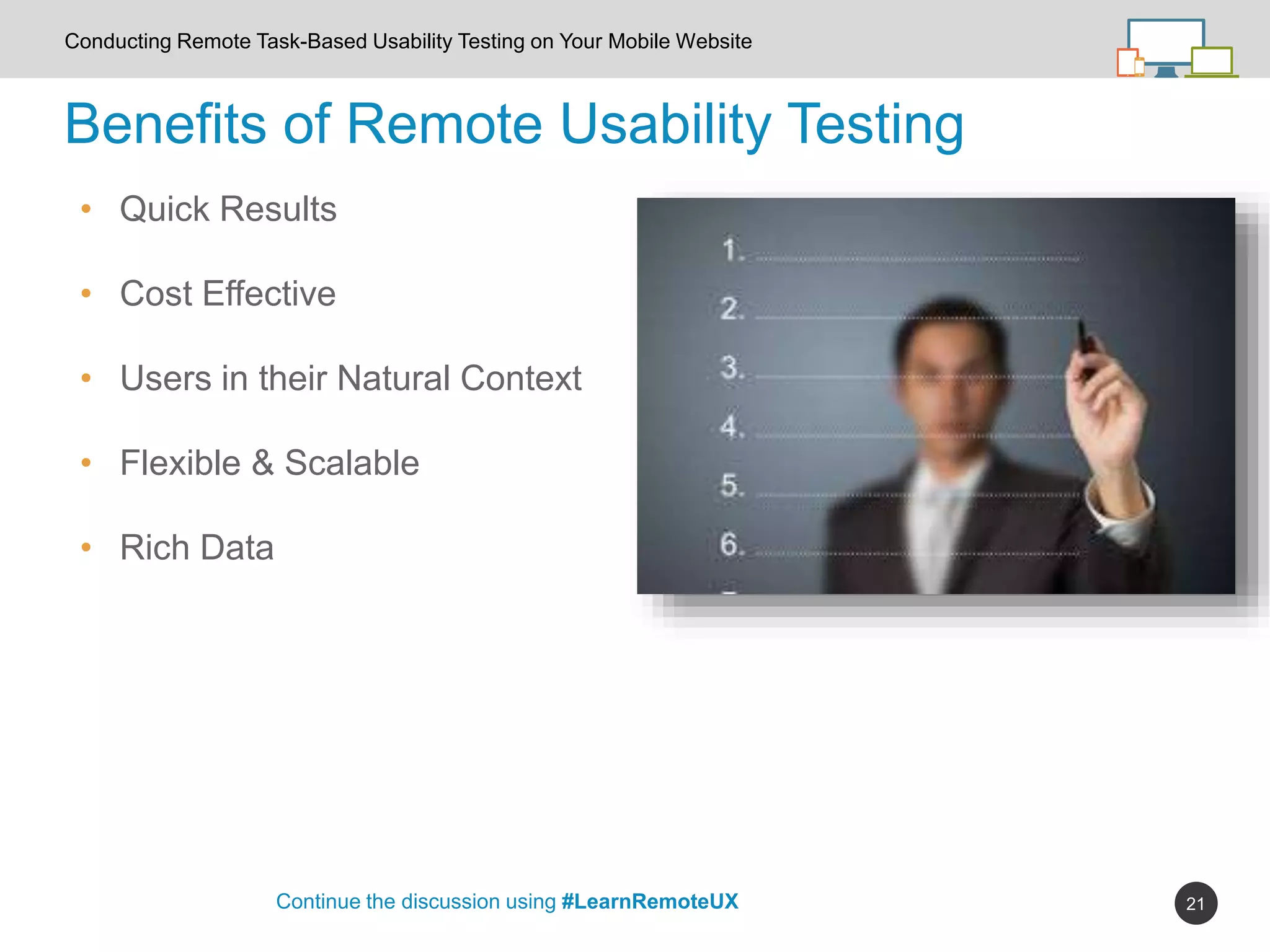 21
Benefits of Remote Usability Testing
Continue the discussion using #LearnRemoteUX
Conducting Remote Task-Based Usability Testing on Your Mobile Website
• Quick Results
• Cost Effective
• Users in their Natural Context
• Flexible & Scalable
• Rich Data
 