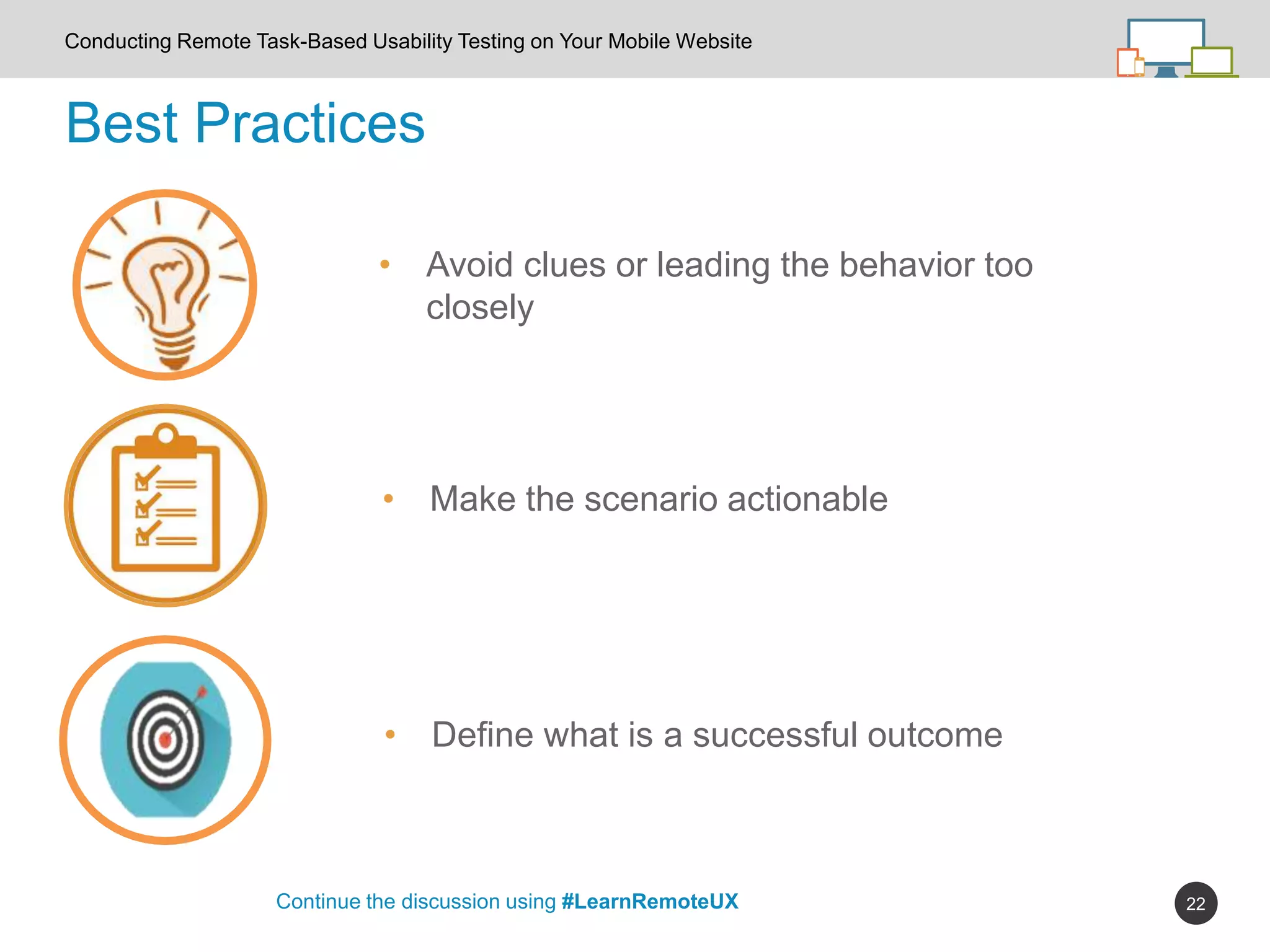 22
Best Practices
Continue the discussion using #LearnRemoteUX
Conducting Remote Task-Based Usability Testing on Your Mobile Website
• Define what is a successful outcome
• Avoid clues or leading the behavior too
closely
• Make the scenario actionable
 