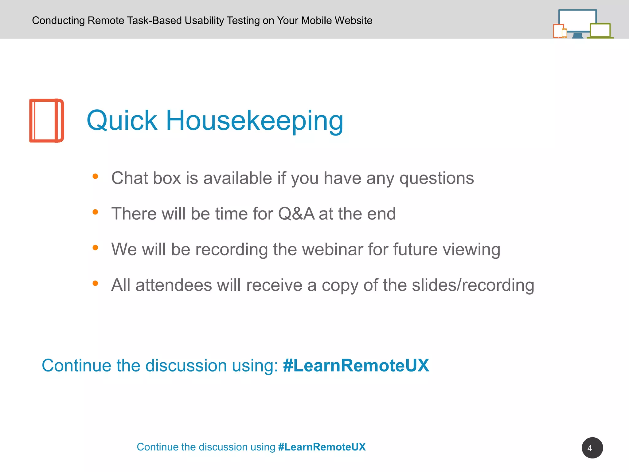 4
• Chat box is available if you have any questions
• There will be time for Q&A at the end
• We will be recording the webinar for future viewing
• All attendees will receive a copy of the slides/recording
Quick Housekeeping
Continue the discussion using #LearnRemoteUX
Continue the discussion using: #LearnRemoteUX
Conducting Remote Task-Based Usability Testing on Your Mobile Website
 