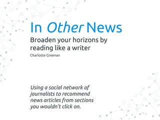 In Other News
Broaden your horizons by
reading like a writer
Charlotte Greenan
Using a social network of
journalists to recommend
news articles from sections
you wouldn’t click on.
 