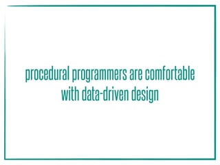 proceduralprogrammersarecomfortable
withdata-drivendesign
 