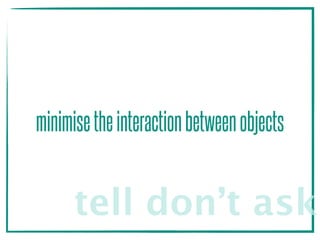 minimisetheinteractionbetweenobjects
tell don’t ask
 