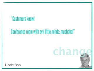 “Customersknow!
Conferenceroomwithevillittleminds:muahaha!”
Uncle Bob
change
 