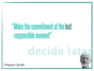 "Makethecommitmentatthelast 
responsiblemoment"
Preston Smith
decide later
 