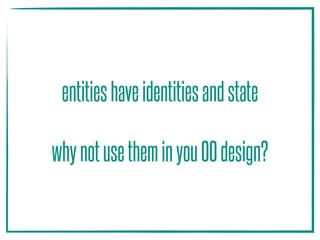 entitieshaveidentitiesandstate 
whynotusetheminyouOOdesign?
 