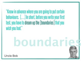 “Knowinadvancewhereyouaregoingtoputcertain
behaviours. […]Inshort,beforeyouwriteyourfirst
test,youhavetodreamupthe[boundaries]thatyou
wishyouhad.”
Uncle Bob
boundaries
 