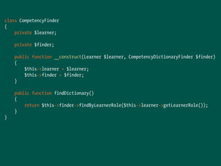class CompetencyFinder
{
private $learner;
private $finder;
public function __construct(Learner $learner, CompetencyDictionaryFinder $finder)
{
$this->learner = $learner;
$this->finder = $finder;
}
public function findDictionary()
{
return $this->finder->findByLearnerRole($this->learner->getLearnerRole());
}
}
 