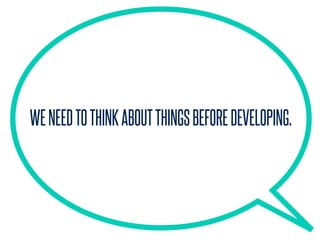 WENEEDTOTHINKABOUTTHINGSBEFOREDEVELOPING.
 