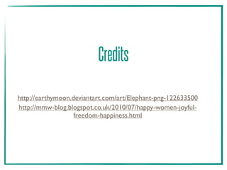 Credits
http://earthymoon.deviantart.com/art/Elephant-png-122633500
http://mmw-blog.blogspot.co.uk/2010/07/happy-women-joyful-
freedom-happiness.html
 