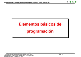 Programaci´on en C++ para Ciencia e Ingenier´ıa, por M.Storti, L. Dalc´ın, Rodrigo Paz
Elementos b´asicos de
programaci´on
Facultad de Ingenier´ıa y Ciencias H´ıdricas FICH - UNL slide 11
((version texstuff-1.2.9-12-ge83ced6) (date Wed May 27 12:15:38 2015 -0300)
(processed-date Wed May 27 12:45:10 2015 -0300))
 