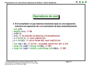 Programaci´on en C++ para Ciencia e Ingenier´ıa, por M.Storti, L. Dalc´ın, Rodrigo Paz
Errores comunes con los operadores
• Las reglas de precedencia a veces son simples, pero si se escriben
expresiones complejas ya no. Ante la duda utilizar par´entesis.
• No confundir = con ==.
Facultad de Ingenier´ıa y Ciencias H´ıdricas FICH - UNL slide 117
((version texstuff-1.2.9-12-ge83ced6) (date Wed May 27 12:15:38 2015 -0300)
(processed-date Wed May 27 12:45:10 2015 -0300))
 