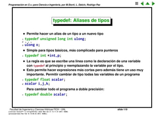 Programaci´on en C++ para Ciencia e Ingenier´ıa, por M.Storti, L. Dalc´ın, Rodrigo Paz
Operador sizeof
• Retorna el tama˜no de una variable o tipo en bytes
1 cout << "sizeof(char) " << sizeof(char) << endl; // ->1
2 cout << "sizeof(int) " << sizeof(int) << endl; // ->4
3 cout << "sizeof(float) " << sizeof(float) << endl; // ->4
4 cout << "sizeof(double) " << sizeof(double) << endl; // ->8
5
6 double a;
7 cout << "sizeof(a) " << sizeof(a) << endl; // ->8
8 cout << "sizeof(&a) " << sizeof(&a) << endl; // ->8 (in x86-64)
9 int x;
10 cout << "sizeof(&x) " << sizeof(&x) << endl; // ->8 (in x86-64)
Facultad de Ingenier´ıa y Ciencias H´ıdricas FICH - UNL slide 119
((version texstuff-1.2.9-12-ge83ced6) (date Wed May 27 12:15:38 2015 -0300)
(processed-date Wed May 27 12:45:10 2015 -0300))
 