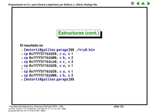 Programaci´on en C++ para Ciencia e Ingenier´ıa, por M.Storti, L. Dalc´ın, Rodrigo Paz
Estructuras (cont.)
1 cell c1,c2,c3;
2 c1.c = ’a’; c1.x = 1; c1.next = &c2;
3 c2.c = ’b’; c2.x = 2; c2.next = &c3;
4 c3.c = ’c’; c3.x = 3; c3.next = &c1;
c='a' x=1
next
c1
c='b' x=2
next
c2
c='c' x=3
next
c3
Facultad de Ingenier´ıa y Ciencias H´ıdricas FICH - UNL slide 123
((version texstuff-1.2.9-12-ge83ced6) (date Wed May 27 12:15:38 2015 -0300)
(processed-date Wed May 27 12:45:10 2015 -0300))
 