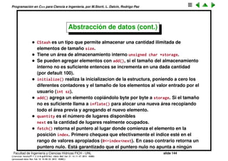 Programaci´on en C++ para Ciencia e Ingenier´ıa, por M.Storti, L. Dalc´ın, Rodrigo Paz
48 int newBytes = newQuantity * s->size;
49 int oldBytes = s->quantity * s->size;
50 unsigned char* b = new unsigned char[newBytes];
51 for(int i = 0; i < oldBytes; i++)
52 b[i] = s->storage[i]; // Copy old to new
53 delete [ ](s->storage); // Old storage
54 s->storage = b; // Point to new memory
55 s->quantity = newQuantity;
56 }
57
58 void cleanup(CStash* s) {
59 if(s->storage != 0) {
60 cout << "freeing storage" << endl;
61 delete [ ]s->storage;
62 }
63 }
Facultad de Ingenier´ıa y Ciencias H´ıdricas FICH - UNL slide 144
((version texstuff-1.2.9-12-ge83ced6) (date Wed May 27 12:15:38 2015 -0300)
(processed-date Wed May 27 12:45:10 2015 -0300))
 