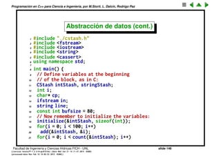 Programaci´on en C++ para Ciencia e Ingenier´ıa, por M.Storti, L. Dalc´ın, Rodrigo Paz
lado de la memoria.
• count() retorna la cantidad de elementos que hay en el contenedor.
Simplemente retorna next.
• Alocaci´on din´amica de memoria: Como no sabemos en principio que
tama˜no va a tomar el ´area de memoria vamos alocando din´amicamente
con el operador new
1 new unsigned char[newBytes];
• En general se puede hacer
1 t = new Type; // aloca un solo objeto
2 tp = new Type[count]; // aloca un arreglo de count objetos
• El ´area utilizada debe ser liberada. Si no (y si la alocaci´on se hace
repetidamente) se produce un memory leak.
1 delete t;
2 delete[ ] tp;
• Las ´areas de memoria reservadas con new se alocan en el heap. Si el heap
se acaba la alocaci´on da un error (OJO que no necesariamente retorna un
puntero nulo).
• Los pedazos de memoria alocados con new pueden crear fragmentaci´on
de la memoria. (No hay un defragmentador).
Facultad de Ingenier´ıa y Ciencias H´ıdricas FICH - UNL slide 146
((version texstuff-1.2.9-12-ge83ced6) (date Wed May 27 12:15:38 2015 -0300)
(processed-date Wed May 27 12:45:10 2015 -0300))
 