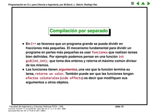 Programaci´on en C++ para Ciencia e Ingenier´ıa, por M.Storti, L. Dalc´ın, Rodrigo Paz
Chequeo de tipos
• C++ es un lenguaje tipado (aka tipeo est´atico, en ingl´es typed language),
es decir las variables tienen tipos deﬁnidos. El compilador chequea que
los resultados de las expresiones que se asignan a las variables
correspondan al tipo con el cual fueron deﬁnidas, caso contrario se
produce un error en tiempo de compilaci´on. Esto es bueno porque
permite detectar tempranamente errores. (Es equivalente al chequeo de
unidades en F´ısica).
1 // error: asigna un string a una variable entera
2 int a;
3 a = "Hello";
• Otros lenguajes (sobre todos los interpretados) hacen chequeo din´amico
de tipo, esto implica una p´erdida de eﬁciencia.
• El chequeo se hace tambi´en para los argumentos de una funci´on
1 void fun(int a,string s);
2 . . .
3 fun(23,45); // ERROR (45 no es un string!)
Facultad de Ingenier´ıa y Ciencias H´ıdricas FICH - UNL slide 19
((version texstuff-1.2.9-12-ge83ced6) (date Wed May 27 12:15:38 2015 -0300)
(processed-date Wed May 27 12:45:10 2015 -0300))
 