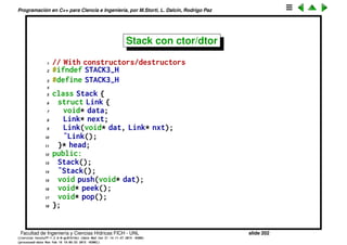 Programaci´on en C++ para Ciencia e Ingenier´ıa, por M.Storti, L. Dalc´ın, Rodrigo Paz
48 unsigned char* b = new unsigned char[newBytes];
49 for(int i = 0; i < oldBytes; i++)
50 b[i] = storage[i]; // Copy old to new
51 delete [ ](storage); // Old storage
52 storage = b; // Point to new memory
53 quantity = newQuantity;
54 }
55
56 Stash::˜Stash() {
57 if(storage != 0) {
58 cout << "freeing storage" << endl;
59 delete [ ]storage;
60 }
61 }
Facultad de Ingenier´ıa y Ciencias H´ıdricas FICH - UNL slide 202
((version texstuff-1.2.9-12-ge83ced6) (date Wed May 27 12:15:38 2015 -0300)
(processed-date Wed May 27 12:45:10 2015 -0300))
 