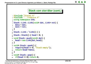 Programaci´on en C++ para Ciencia e Ingenier´ıa, por M.Storti, L. Dalc´ın, Rodrigo Paz
Stack con ctor/dtor
1 // With constructors/destructors
2 #ifndef STACK3-H
3 #define STACK3-H
4
5 class Stack {
6 struct Link {
7 void* data;
8 Link* next;
9 Link(void* dat, Link* nxt);
10 ˜Link();
11 }* head;
12 public:
13 Stack();
14 ˜Stack();
15 void push(void* dat);
16 void* peek();
17 void* pop();
18 };
Facultad de Ingenier´ıa y Ciencias H´ıdricas FICH - UNL slide 203
((version texstuff-1.2.9-12-ge83ced6) (date Wed May 27 12:15:38 2015 -0300)
(processed-date Wed May 27 12:45:10 2015 -0300))
 