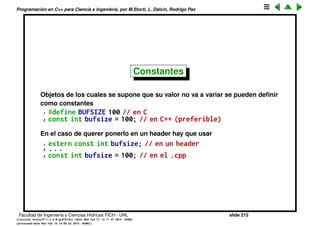 Programaci´on en C++ para Ciencia e Ingenier´ıa, por M.Storti, L. Dalc´ın, Rodrigo Paz
Argumentos por default
Otra posibilidad es que los dos ctores previos sean el mismo con un
argumento por default para el tama˜no
1 Stash(int size, int initQuantity = 0);
Entonces cuando se usa
1 Stash A(100), B(100, 2000);
En el primer llamado es equivalente a A(100,0)
Facultad de Ingenier´ıa y Ciencias H´ıdricas FICH - UNL slide 212
((version texstuff-1.2.9-12-ge83ced6) (date Wed May 27 12:15:38 2015 -0300)
(processed-date Wed May 27 12:45:10 2015 -0300))
 