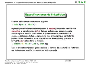 Programaci´on en C++ para Ciencia e Ingenier´ıa, por M.Storti, L. Dalc´ın, Rodrigo Paz
Funciones inline (cont.)
• OJO, como pasa en general con los macros son peligrosos, Por ejemplo
1 int l = MAX(j++,k);
tiene el efecto indeseado que incrementa dos veces a j.
• Otro problema es con la precedencia de los operadores.
1 #define SQUARE(x) x*x
2 . . .
3 // Hace a=11!!
4 a = SQUARE(5+1)
ya que es completamente equivalente a
1 a = 5+1*5+1
La deﬁnici´on apropiada se obtiene protegiendo los argumentos con
par´entesis.
1 #define SQUARE(x) (x)*(x)
Facultad de Ingenier´ıa y Ciencias H´ıdricas FICH - UNL slide 225
((version texstuff-1.2.9-12-ge83ced6) (date Wed May 27 12:15:38 2015 -0300)
(processed-date Wed May 27 12:45:10 2015 -0300))
 