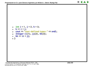 Programaci´on en C++ para Ciencia e Ingenier´ıa, por M.Storti, L. Dalc´ın, Rodrigo Paz
Sobrecarga de operadores (cont.)
1 #include <iostream>
2 using namespace std;
3
4 class Integer {
5 int i;
6 public:
7 Integer(int ii) : i(ii) {}
8 const Integer
9 operator+(const Integer& rv) const {
10 cout << "operator+" << endl;
11 return Integer(i + rv.i);
12 }
13 Integer&
14 operator+=(const Integer& rv) {
15 cout << "operator+=" << endl;
16 i += rv.i;
17 return *this;
18 }
19 };
20
21 int main() {
22 cout << "built-in types:" << endl;
Facultad de Ingenier´ıa y Ciencias H´ıdricas FICH - UNL slide 240
((version texstuff-1.2.9-12-ge83ced6) (date Wed May 27 12:15:38 2015 -0300)
(processed-date Wed May 27 12:45:10 2015 -0300))
 