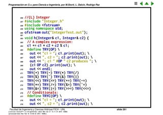 Programaci´on en C++ para Ciencia e Ingenier´ıa, por M.Storti, L. Dalc´ın, Rodrigo Paz
232 return left.i < right.i;
233 }
234 int operator>(const Integer& left,
235 const Integer& right) {
236 return left.i > right.i;
237 }
238 int operator<=(const Integer& left,
239 const Integer& right) {
240 return left.i <= right.i;
241 }
242 int operator>=(const Integer& left,
243 const Integer& right) {
244 return left.i >= right.i;
245 }
246 int operator&&(const Integer& left,
247 const Integer& right) {
248 return left.i && right.i;
249 }
250 int operator| |(const Integer& left,
251 const Integer& right) {
252 return left.i | | right.i;
253 } ///:˜
254
255 //: C12:IntegerTest.cpp
Facultad de Ingenier´ıa y Ciencias H´ıdricas FICH - UNL slide 261
((version texstuff-1.2.9-12-ge83ced6) (date Wed May 27 12:15:38 2015 -0300)
(processed-date Wed May 27 12:45:10 2015 -0300))
 