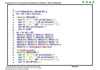 Programaci´on en C++ para Ciencia e Ingenier´ıa, por M.Storti, L. Dalc´ın, Rodrigo Paz
420 int operator<=(const Byte& right) const {
421 return b <= right.b;
422 }
423 int operator>=(const Byte& right) const {
424 return b >= right.b;
425 }
426 int operator&&(const Byte& right) const {
427 return b && right.b;
428 }
429 int operator| |(const Byte& right) const {
430 return b | | right.b;
431 }
432 // Write the contents to an ostream:
433 void print(std::ostream& os) const {
434 os << "0x" << std::hex << int(b) << std::dec;
435 }
436 };
437 #endif // BYTE-H ///:˜
438
439 //: C12:ByteTest.cpp
440 #include "Byte.h"
441 #include <fstream>
442 using namespace std;
443 ofstream out("ByteTest.out");
Facultad de Ingenier´ıa y Ciencias H´ıdricas FICH - UNL slide 269
((version texstuff-1.2.9-12-ge83ced6) (date Wed May 27 12:15:38 2015 -0300)
(processed-date Wed May 27 12:45:10 2015 -0300))
 