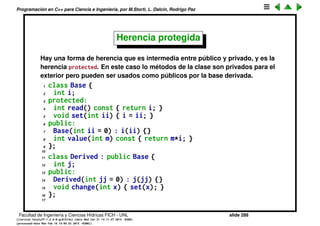 Programaci´on en C++ para Ciencia e Ingenier´ıa, por M.Storti, L. Dalc´ın, Rodrigo Paz
Redeﬁnici´on de m´etodos (cont.)
Con herencia el nuevo m´etodo redeﬁne u oculta el m´etodo anterior
1 class A {
2 public:
3 void f();
4 };
5
6 class B : public A {
7 public:
8 void f();
9 };
10
11 B b;
12 b.f(); // llama la f de B
13 b.A::f(); // llama la f de A
Facultad de Ingenier´ıa y Ciencias H´ıdricas FICH - UNL slide 288
((version texstuff-1.2.9-12-ge83ced6) (date Wed May 27 12:15:38 2015 -0300)
(processed-date Wed May 27 12:45:10 2015 -0300))
 