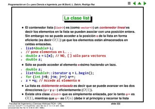 Programaci´on en C++ para Ciencia e Ingenier´ıa, por M.Storti, L. Dalc´ın, Rodrigo Paz
Pero sin hacer copias ni duplicados, o sea es muy eﬁciente.
• Tambi´en se puede borrar elementos o un rango de elementos
1 w.erase(q); // Elimina el elemento en q (ineficiente)
2 w.erase(p,q); // Elimina todo el rango [p,q) (ineficiente)
3 w.pop-back(); // Elimina el ultimo elemento (eficiente)
• En toda la documentaci´on (y en general en ciencias de la computaci´on) se
utilizan rangos cerrado/abierto [p,q) que quiere decir todos los elementos
desde p a q incluyendo a p pero sin incluir a q.
• vector<> como casi todos los otros contenedores soportan asignaci´on:
operator= (deep copy), operator==, (comparaci´on por igualdad y distinto).
• Para usarlo
1 #include <vector>
2 using namespace std;
• Como casi todos los otros contenedores tiene bool v.isempty() (retorna
verdadero si el contenedor est´a vac´ıo).
Facultad de Ingenier´ıa y Ciencias H´ıdricas FICH - UNL slide 332
((version texstuff-1.2.9-12-ge83ced6) (date Wed May 27 12:15:38 2015 -0300)
(processed-date Wed May 27 12:45:10 2015 -0300))
 