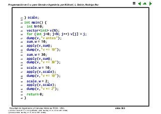 Programaci´on en C++ para Ciencia e Ingenier´ıa, por M.Storti, L. Dalc´ın, Rodrigo Paz
21 } scale;
22
23 int main() {
24 int N=10;
25 vector<int> v(N);
26 for (int j=0; j<N; j++) v[j] = j;
27 dump(v,"v antes");
28 sum.w = 10;
29 apply(v,sum);
30 dump(v,"v += 10");
31
32 sum.w = 30;
33 apply(v,sum);
34 dump(v,"v += 30");
35
36 scale.w = 10;
37 apply(v,scale);
38 dump(v,"v *= 10");
39
40 scale.w = 2;
41 apply(v,scale);
42 dump(v,"v *= 2");
43
44 return 0;
45 }
Facultad de Ingenier´ıa y Ciencias H´ıdricas FICH - UNL slide 352
((version texstuff-1.2.9-12-ge83ced6) (date Wed May 27 12:15:38 2015 -0300)
(processed-date Wed May 27 12:45:10 2015 -0300))
 