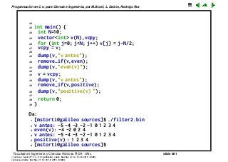 Programaci´on en C++ para Ciencia e Ingenier´ıa, por M.Storti, L. Dalc´ın, Rodrigo Paz
22
23 int main() {
24 int N=10;
25 vector<int> v(N),vcpy;
26 for (int j=0; j<N; j++) v[j] = j-N/2;
27 vcpy = v;
28
29 dump(v,"v antes");
30 remove-if(v,even);
31 dump(v,"even(v)");
32
33 v = vcpy;
34 dump(v,"v antes");
35 remove-if(v,positive);
36 dump(v,"positive(v) ");
37
38 return 0;
39 }
Da:
1 [mstorti@galileo sources]$ ./filter2.bin
2 v antes: -5 -4 -3 -2 -1 0 1 2 3 4
3 even(v): -4 -2 0 2 4
4 v antes: -5 -4 -3 -2 -1 0 1 2 3 4
5 positive(v) : 1 2 3 4
6 [mstorti@galileo sources]$
Facultad de Ingenier´ıa y Ciencias H´ıdricas FICH - UNL slide 361
((version texstuff-1.2.9-12-ge83ced6) (date Wed May 27 12:15:38 2015 -0300)
(processed-date Wed May 27 12:45:10 2015 -0300))
 