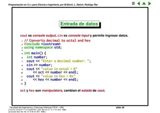 Programaci´on en C++ para Ciencia e Ingenier´ıa, por M.Storti, L. Dalc´ın, Rodrigo Paz
Concatenaci´on de arreglos de caracters
• Para incluir arreglos de caracteres muy largos se puede simplemente
poner uno a continuaci´on de otro (puede ser en diferentes l´ıneas). El CPP
se encarga de juntarlos todos en una sola l´ınea: "aaa" "bbbb" es
completamente equivalente a "aaabbbb".
1 // Character array Concatenation
2 #include <iostream>
3 using namespace std;
4
5 int main() {
6 cout << "This is far too long to put on a "
7 "single line but it can be broken up with "
8 "no ill effectsnas long as there is no "
9 "punctuation separating adjacent character "
10 "arrays.n";
11 }
Facultad de Ingenier´ıa y Ciencias H´ıdricas FICH - UNL slide 38
((version texstuff-1.2.9-12-ge83ced6) (date Wed May 27 12:15:38 2015 -0300)
(processed-date Wed May 27 12:45:10 2015 -0300))
 