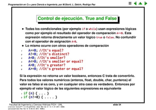 Programaci´on en C++ para Ciencia e Ingenier´ıa, por M.Storti, L. Dalc´ın, Rodrigo Paz
Usando la librer´ıa est´andar de C
• C incluye una librer´ıa de funciones est´andar (tambi´en llamada libc). Todos
los compiladores que satisfacen la norma deben incluir estas funciones
en su libc. Esto permite la portabilidad de los programas entre diferentes
compiladores.
• Muchos compiladores incluyen funciones adicionales que NO est´an en la
norma. Por lo tanto hay que prever que si se lleva el proyecto a otra
plataforma puede ser que estas funciones no existan en esa plataforma.
• La documentaci´on de las librer´ıas usualmente incluye la declaraci´on de la
funci´on y en que header (archivo .h) est´a.
• En caso que la librer´ıa no est´e documentada hay que directamente ver los
headers para encontrarel prototipo de la funci´on.
Facultad de Ingenier´ıa y Ciencias H´ıdricas FICH - UNL slide 54
((version texstuff-1.2.9-12-ge83ced6) (date Wed May 27 12:15:38 2015 -0300)
(processed-date Wed May 27 12:45:10 2015 -0300))
 