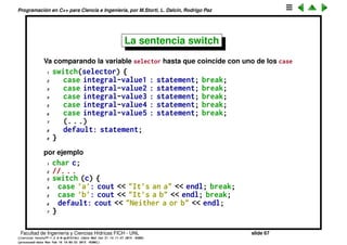 Programaci´on en C++ para Ciencia e Ingenier´ıa, por M.Storti, L. Dalc´ın, Rodrigo Paz
Break and continue (cont.)
continue es similar a break pero hace que se ejecute la siguiente iteraci´on del
lazo
1 for (int j=0; j<n; j++) {
2 //. . . .
3 if (!is-prime(j)) continue;
4 // do this only for primes. . .
5 }
Facultad de Ingenier´ıa y Ciencias H´ıdricas FICH - UNL slide 67
((version texstuff-1.2.9-12-ge83ced6) (date Wed May 27 12:15:38 2015 -0300)
(processed-date Wed May 27 12:45:10 2015 -0300))
 