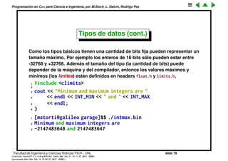 Programaci´on en C++ para Ciencia e Ingenier´ıa, por M.Storti, L. Dalc´ın, Rodrigo Paz
Tipos de datos (cont.)
1 // Defining the four basic data
2 // types in C and C++
3
4 int main() {
5 // Definition without initialization:
6 char protein;
7 int carbohydrates;
8 float fiber;
9 double fat;
10 // Simultaneous definition & initialization:
11 char pizza = ’A’, pop = ’Z’;
12 int dongdings = 100, twinkles = 150,
13 heehos = 200;
14 float chocolate = 3.14159;
15 // Exponential notation:
16 double fudge-ripple = 6e-4;
17 }
Facultad de Ingenier´ıa y Ciencias H´ıdricas FICH - UNL slide 78
((version texstuff-1.2.9-12-ge83ced6) (date Wed May 27 12:15:38 2015 -0300)
(processed-date Wed May 27 12:45:10 2015 -0300))
 