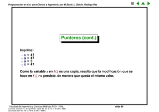 Programaci´on en C++ para Ciencia e Ingenier´ıa, por M.Storti, L. Dalc´ın, Rodrigo Paz
Punteros (cont.)
• OJO: el hecho de declarar una variable de tipo puntero no signiﬁca que
est´e apuntando a un objeto v´alido, es deber del programador asignarle al
puntero una posici´on v´alida, si no puede dar error en tiempo de ejecuci´on
al querer usar el puntero.
1 int *p;
2 cout << "contenido de *p " << *p << endl; // ERROR
3 int x;
4 p = &x;
5 cout << "contenido de *p " << *p << endl; // OK
Facultad de Ingenier´ıa y Ciencias H´ıdricas FICH - UNL slide 89
((version texstuff-1.2.9-12-ge83ced6) (date Wed May 27 12:15:38 2015 -0300)
(processed-date Wed May 27 12:45:10 2015 -0300))
 