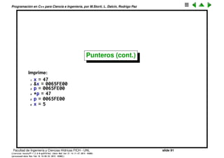 Programaci´on en C++ para Ciencia e Ingenier´ıa, por M.Storti, L. Dalc´ın, Rodrigo Paz
Punteros (cont.)
Imprime:
1 [mstorti@galileo sources]$$ ./try40.bin
2 &x = 0x7ffe99dd33ec
3 x = 47
4 &a = 0x7ffe99dd33bc
5 a = 47
6 a = 5
7 x = 47
8 [mstorti@galileo sources]$$ x = 47
Como la variable a en f() es una copia, resulta que la modiﬁcaci´on que se
hace en f() no persiste, de manera que queda el mismo valor.
Facultad de Ingenier´ıa y Ciencias H´ıdricas FICH - UNL slide 91
((version texstuff-1.2.9-12-ge83ced6) (date Wed May 27 12:15:38 2015 -0300)
(processed-date Wed May 27 12:45:10 2015 -0300))
 