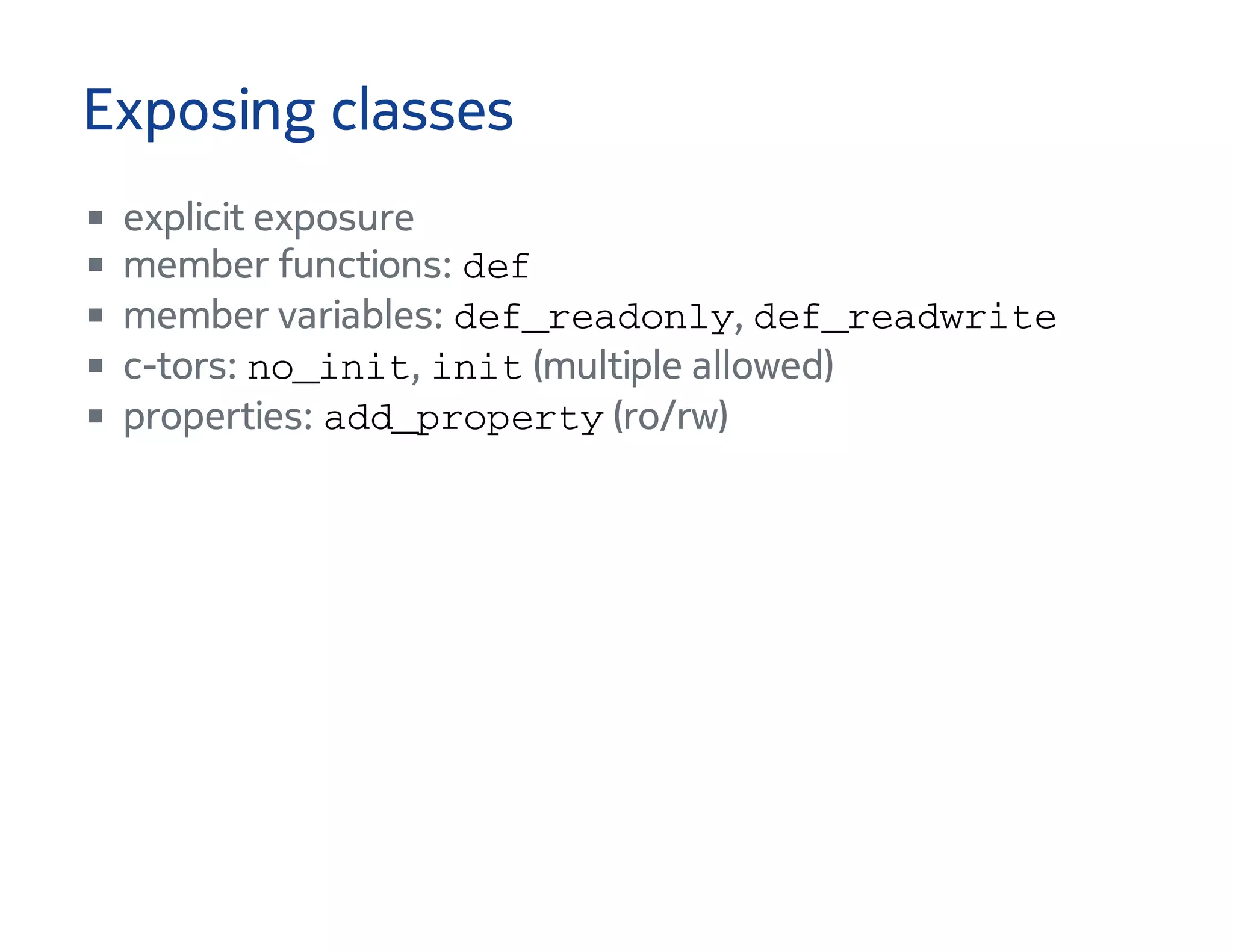 Exposing classes
explicit exposure
member functions: d e f
member variables: d e f _ r e a d o n l y , d e f _ r e a d w r i t e
c-tors: n o _ i n i t , i n i t (multiple allowed)
properties: a d d _ p r o p e r t y (ro/rw)
 