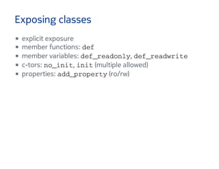 Exposing classes
explicit exposure
member functions: d e f
member variables: d e f _ r e a d o n l y , d e f _ r e a d w r i t e
c-tors: n o _ i n i t , i n i t (multiple allowed)
properties: a d d _ p r o p e r t y (ro/rw)
 