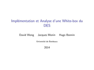 Impl´ementation et Analyse d’une White-box du
DES
David Wong Jacques Monin Hugo Bonnin
Universit´e de Bordeaux
2014
 