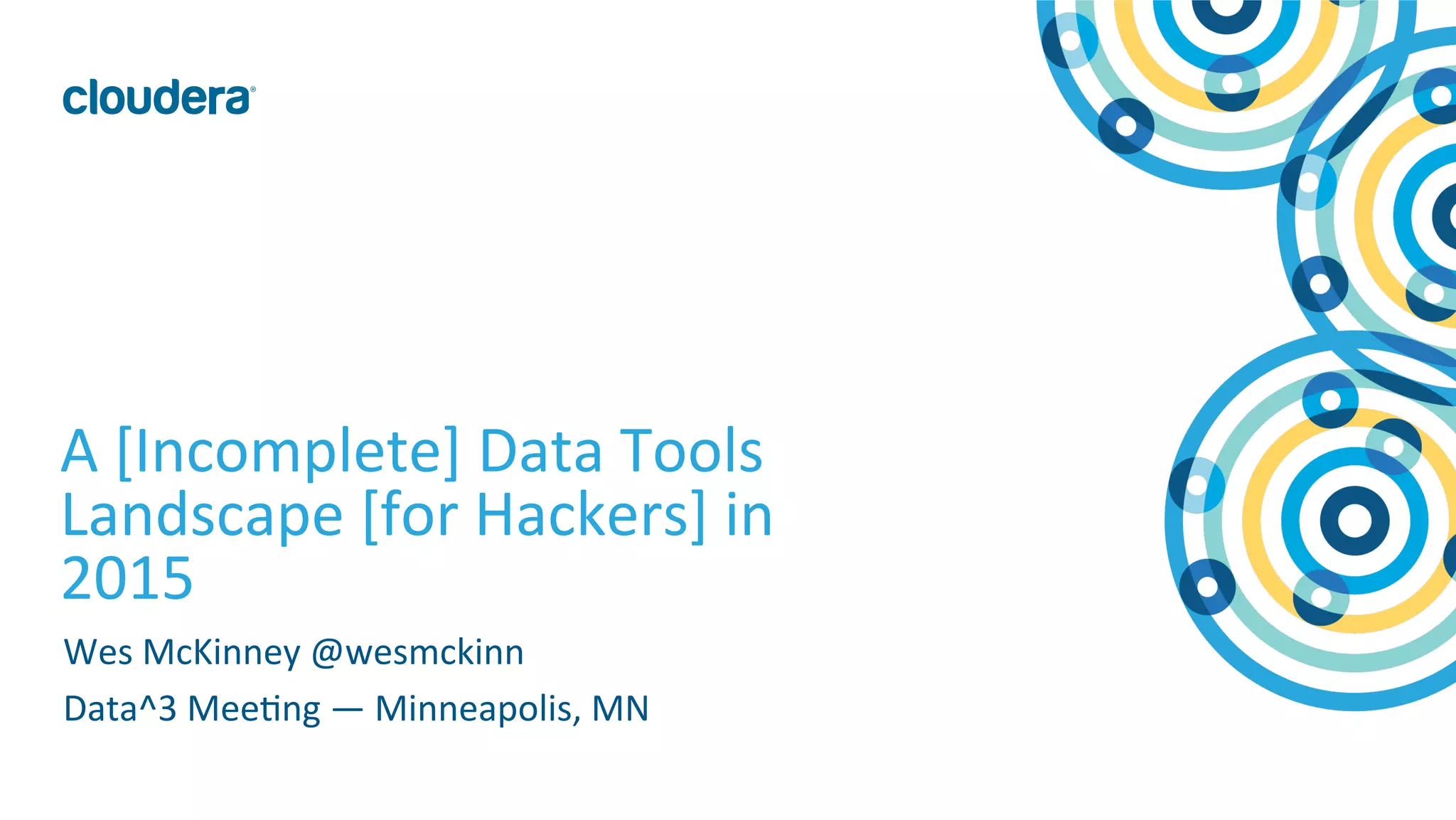 1	
  ©	
  Cloudera,	
  Inc.	
  All	
  rights	
  reserved.	
  
A	
  [Incomplete]	
  Data	
  Tools	
  
Landscape	
  [for	
  Hackers]	
  in	
  
2015	
  
Wes	
  McKinney	
  @wesmckinn	
  
Data^3	
  MeeMng	
  —	
  Minneapolis,	
  MN	
  
 