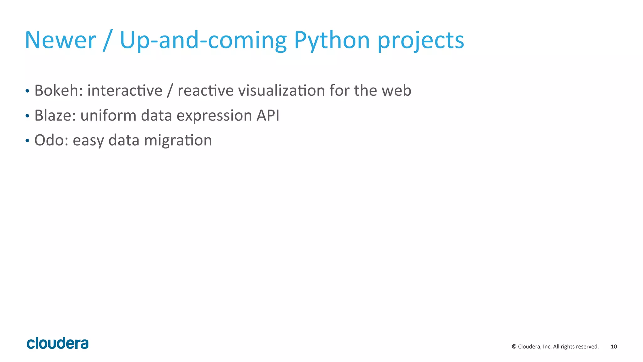 10	
  ©	
  Cloudera,	
  Inc.	
  All	
  rights	
  reserved.	
  
Newer	
  /	
  Up-­‐and-­‐coming	
  Python	
  projects	
  
•  Bokeh:	
  interacMve	
  /	
  reacMve	
  visualizaMon	
  for	
  the	
  web	
  
•  Blaze:	
  uniform	
  data	
  expression	
  API	
  
•  Odo:	
  easy	
  data	
  migraMon	
  
 