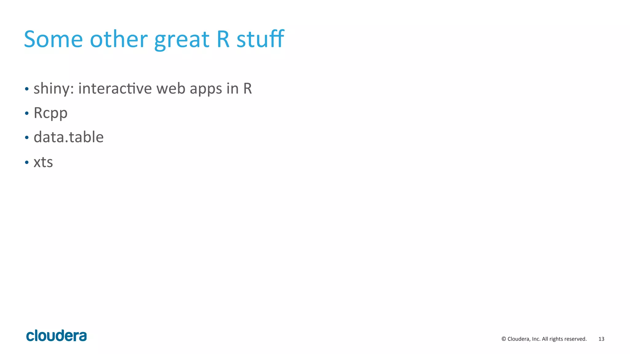 13	
  ©	
  Cloudera,	
  Inc.	
  All	
  rights	
  reserved.	
  
Some	
  other	
  great	
  R	
  stuﬀ	
  
•  shiny:	
  interacMve	
  web	
  apps	
  in	
  R	
  
•  Rcpp	
  
•  data.table	
  
•  xts	
  
 